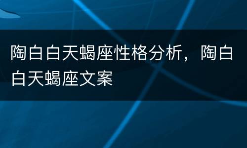 陶白白天蝎座性格分析，陶白白天蝎座文案