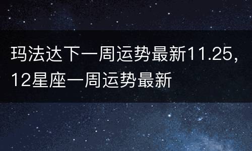 玛法达下一周运势最新11.25，12星座一周运势最新