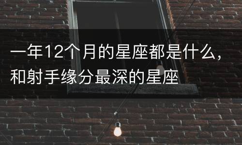 一年12个月的星座都是什么，和射手缘分最深的星座