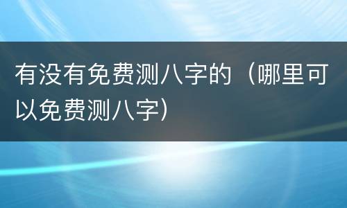 有没有免费测八字的（哪里可以免费测八字）