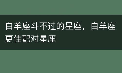 白羊座斗不过的星座，白羊座更佳配对星座