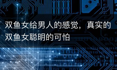 双鱼女给男人的感觉，真实的双鱼女聪明的可怕