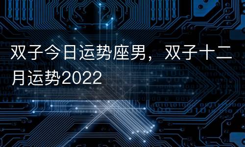 双子今日运势座男，双子十二月运势2022