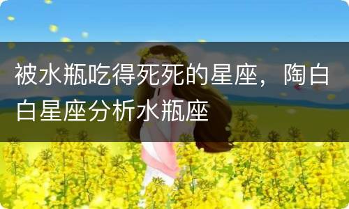 被水瓶吃得死死的星座，陶白白星座分析水瓶座