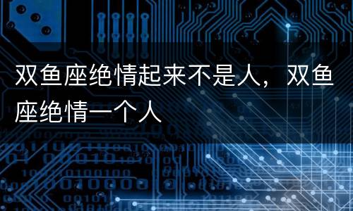 双鱼座绝情起来不是人，双鱼座绝情一个人