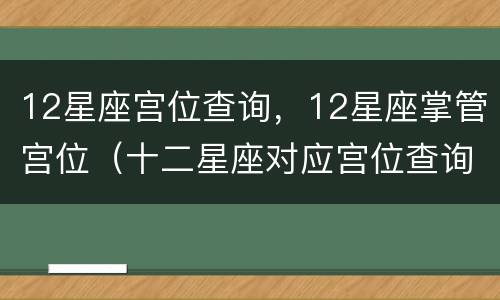 12星座宫位查询，12星座掌管宫位（十二星座对应宫位查询）