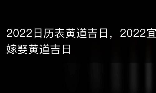 2022日历表黄道吉日，2022宜嫁娶黄道吉日