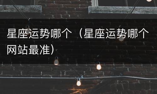 星座运势哪个（星座运势哪个网站最准）