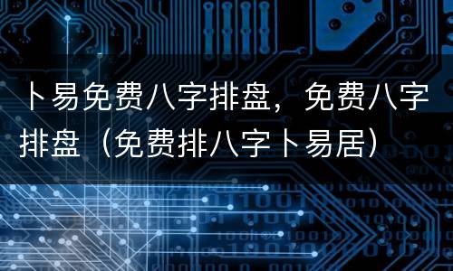 卜易免费八字排盘，免费八字排盘（免费排八字卜易居）