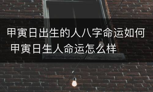 甲寅日出生的人八字命运如何 甲寅日生人命运怎么样