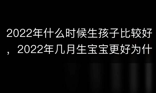 2022年什么时候生孩子比较好，2022年几月生宝宝更好为什么