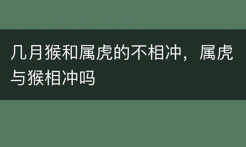 几月猴和属虎的不相冲，属虎与猴相冲吗