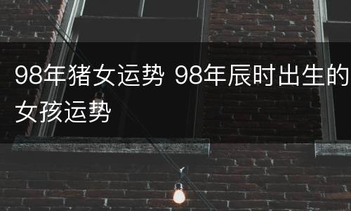 98年猪女运势 98年辰时出生的女孩运势
