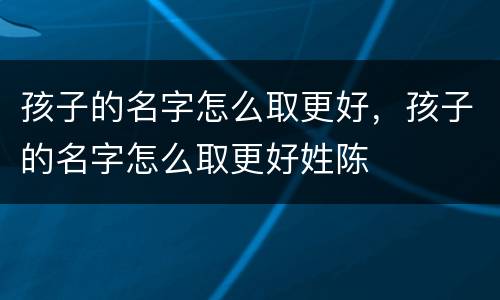 孩子的名字怎么取更好，孩子的名字怎么取更好姓陈