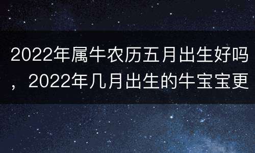 2022年属牛农历五月出生好吗，2022年几月出生的牛宝宝更好命
