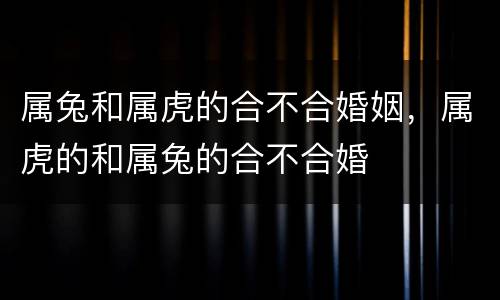 属兔和属虎的合不合婚姻，属虎的和属兔的合不合婚