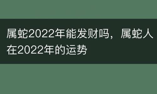属蛇2022年能发财吗，属蛇人在2022年的运势