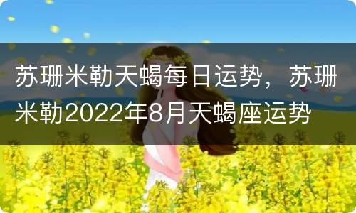 苏珊米勒天蝎每日运势，苏珊米勒2022年8月天蝎座运势