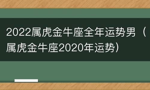 2022属虎金牛座全年运势男（属虎金牛座2020年运势）