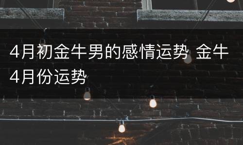 4月初金牛男的感情运势 金牛4月份运势