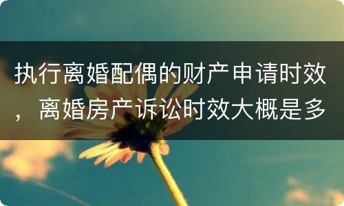执行离婚配偶的财产申请时效，离婚房产诉讼时效大概是多久