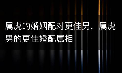 属虎的婚姻配对更佳男，属虎男的更佳婚配属相