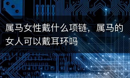 属马女性戴什么项链，属马的女人可以戴耳环吗