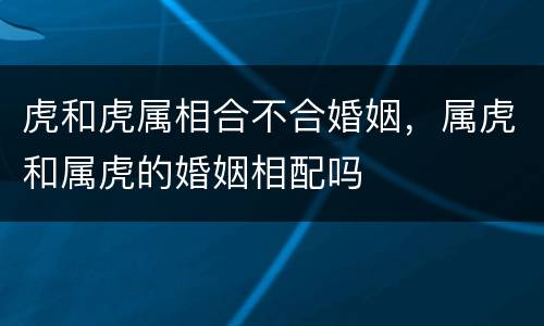 虎和虎属相合不合婚姻，属虎和属虎的婚姻相配吗