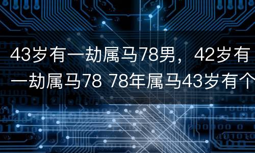43岁有一劫属马78男，42岁有一劫属马78 78年属马43岁有个劫是虚岁吗