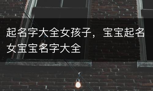起名字大全女孩子，宝宝起名女宝宝名字大全