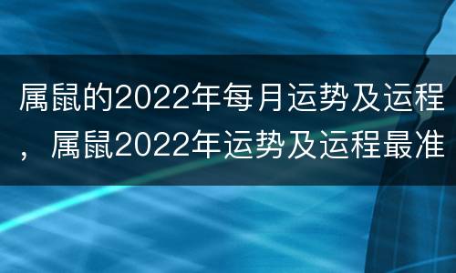 属鼠的2022年每月运势及运程，属鼠2022年运势及运程最准的预测