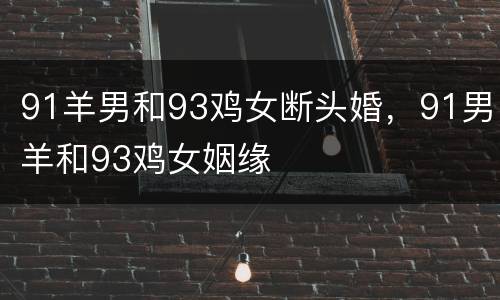 91羊男和93鸡女断头婚，91男羊和93鸡女姻缘
