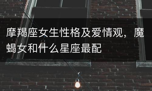 摩羯座女生性格及爱情观，魔蝎女和什么星座最配