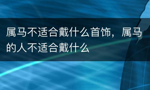 属马不适合戴什么首饰，属马的人不适合戴什么