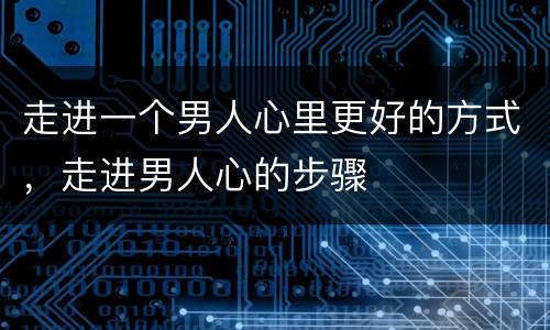 走进一个男人心里更好的方式，走进男人心的步骤