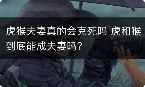 虎猴夫妻真的会克死吗 虎和猴到底能成夫妻吗?