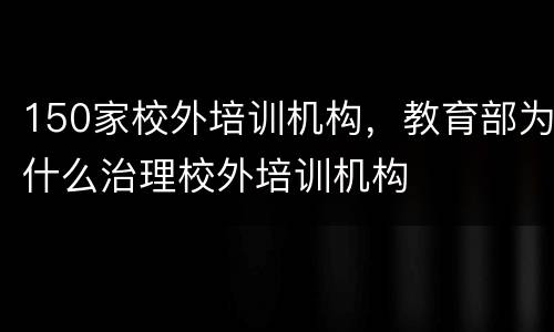 150家校外培训机构，教育部为什么治理校外培训机构