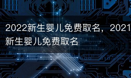2022新生婴儿免费取名，2021新生婴儿免费取名