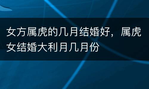 女方属虎的几月结婚好，属虎女结婚大利月几月份