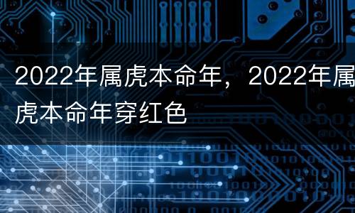 2022年属虎本命年，2022年属虎本命年穿红色