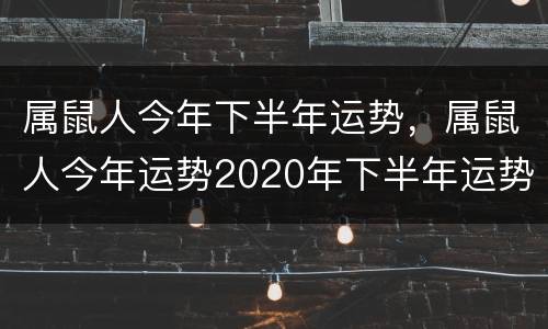 属鼠人今年下半年运势，属鼠人今年运势2020年下半年运势