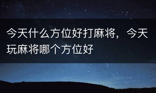 今天什么方位好打麻将，今天玩麻将哪个方位好