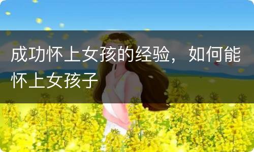 成功怀上女孩的经验，如何能怀上女孩子
