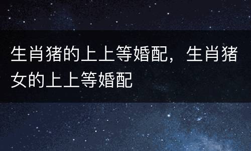 生肖猪的上上等婚配，生肖猪女的上上等婚配
