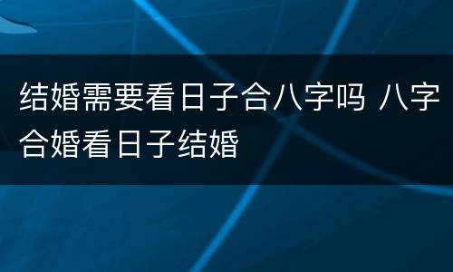 结婚需要看日子合八字吗 八字合婚看日子结婚