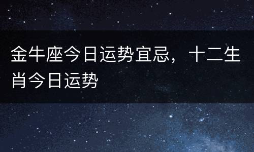金牛座今日运势宜忌，十二生肖今日运势