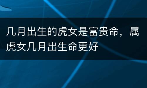 几月出生的虎女是富贵命，属虎女几月出生命更好