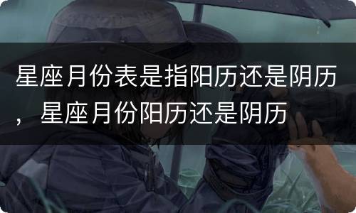 星座月份表是指阳历还是阴历，星座月份阳历还是阴历