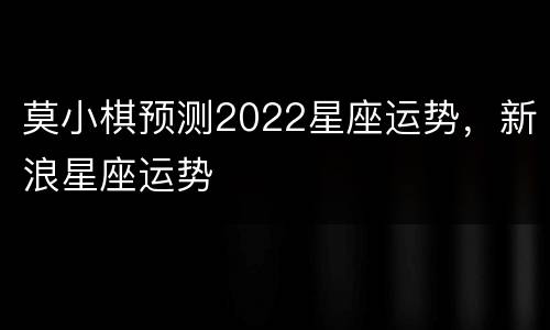 莫小棋预测2022星座运势，新浪星座运势