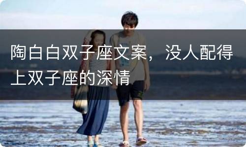 陶白白双子座文案，没人配得上双子座的深情